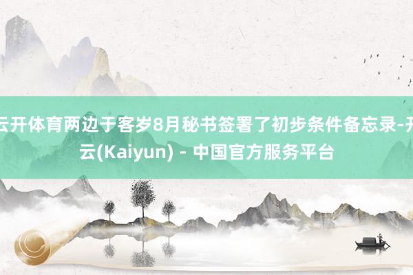 云开体育两边于客岁8月秘书签署了初步条件备忘录-开云(Kaiyun) - 中国官方服务平台