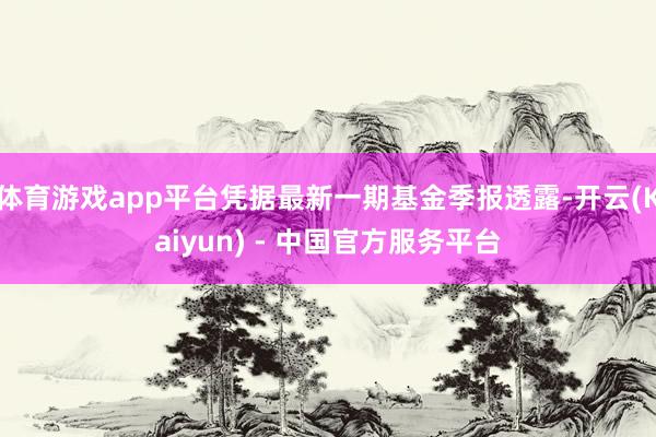 体育游戏app平台凭据最新一期基金季报透露-开云(Kaiyun) - 中国官方服务平台
