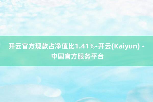 开云官方现款占净值比1.41%-开云(Kaiyun) - 中国官方服务平台