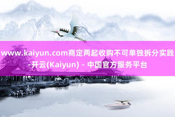 www.kaiyun.com商定两起收购不可单独拆分实践-开云(Kaiyun) - 中国官方服务平台