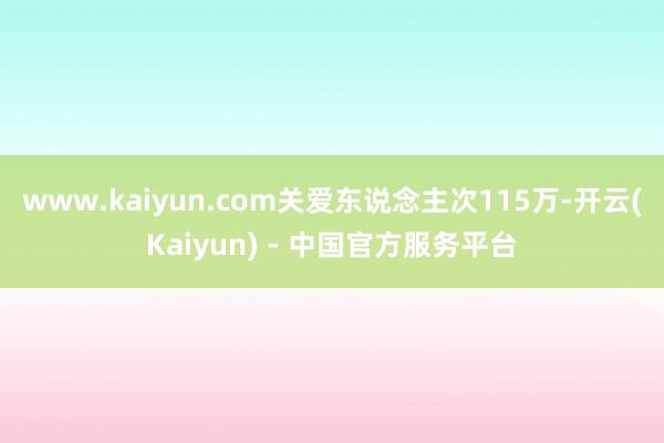 www.kaiyun.com关爱东说念主次115万-开云(Kaiyun) - 中国官方服务平台
