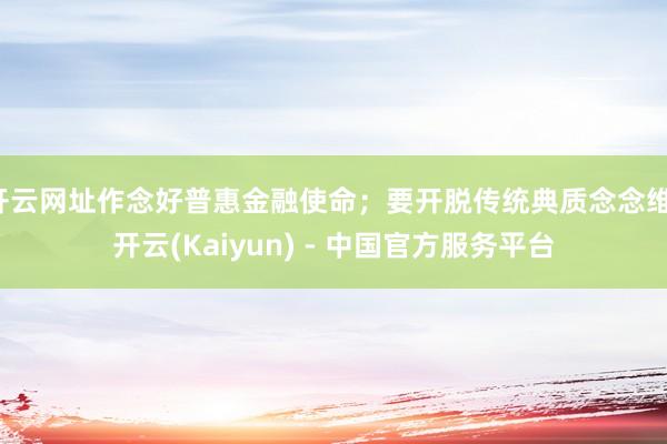 开云网址作念好普惠金融使命；要开脱传统典质念念维-开云(Kaiyun) - 中国官方服务平台