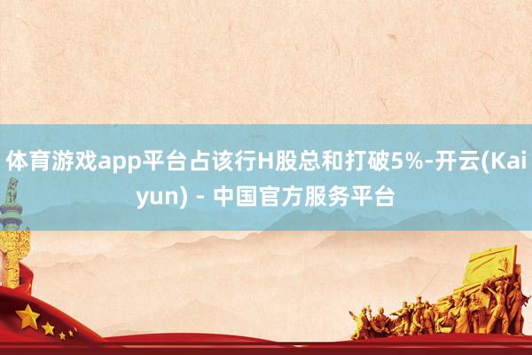 体育游戏app平台占该行H股总和打破5%-开云(Kaiyun) - 中国官方服务平台