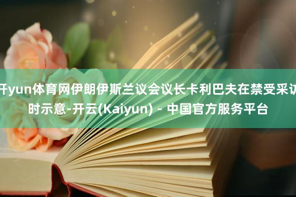 开yun体育网伊朗伊斯兰议会议长卡利巴夫在禁受采访时示意-开云(Kaiyun) - 中国官方服务平台