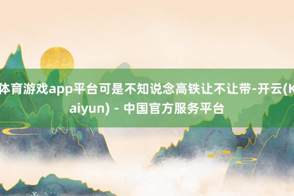 体育游戏app平台可是不知说念高铁让不让带-开云(Kaiyun) - 中国官方服务平台