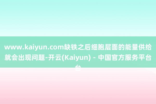 www.kaiyun.com缺铁之后细胞层面的能量供给就会出现问题-开云(Kaiyun) - 中国官方服务平台