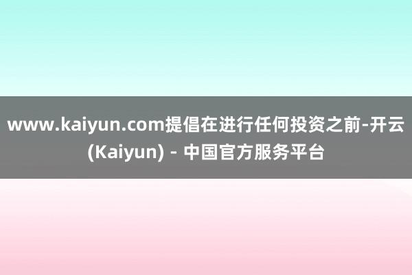 www.kaiyun.com提倡在进行任何投资之前-开云(Kaiyun) - 中国官方服务平台