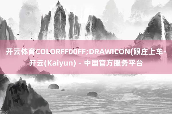 开云体育COLORFF00FF;DRAWICON(跟庄上车-开云(Kaiyun) - 中国官方服务平台
