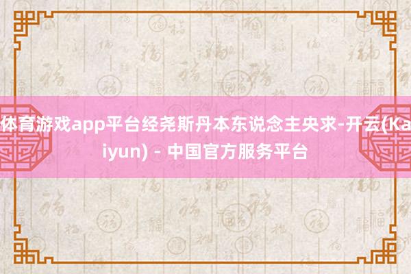 体育游戏app平台经尧斯丹本东说念主央求-开云(Kaiyun) - 中国官方服务平台