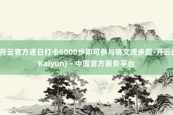开云官方逐日打卡6000步即可参与猜文虎步履-开云(Kaiyun) - 中国官方服务平台