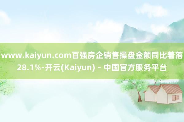 www.kaiyun.com百强房企销售操盘金额同比着落28.1%-开云(Kaiyun) - 中国官方服务平台