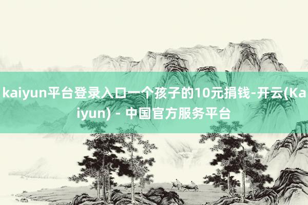 kaiyun平台登录入口一个孩子的10元捐钱-开云(Kaiyun) - 中国官方服务平台
