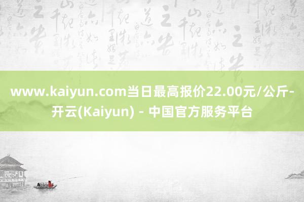 www.kaiyun.com当日最高报价22.00元/公斤-开云(Kaiyun) - 中国官方服务平台