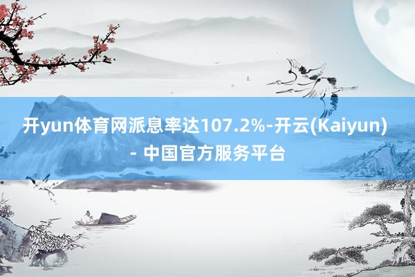 开yun体育网派息率达107.2%-开云(Kaiyun) - 中国官方服务平台