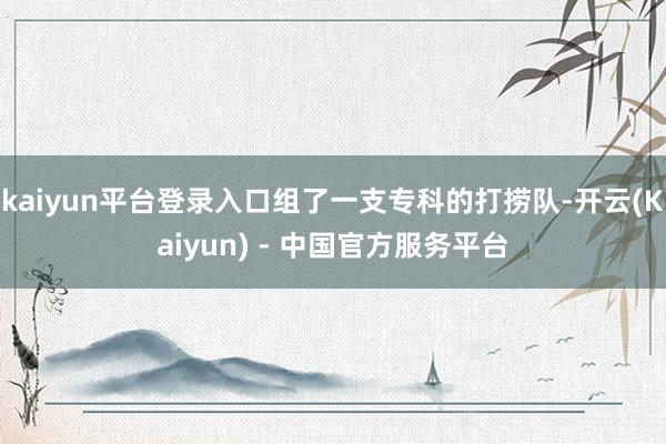 kaiyun平台登录入口组了一支专科的打捞队-开云(Kaiyun) - 中国官方服务平台