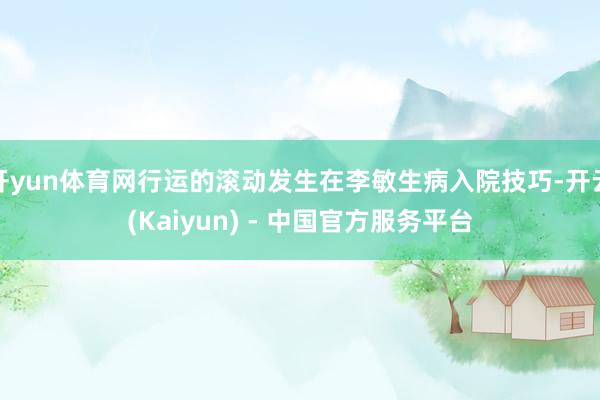 开yun体育网行运的滚动发生在李敏生病入院技巧-开云(Kaiyun) - 中国官方服务平台