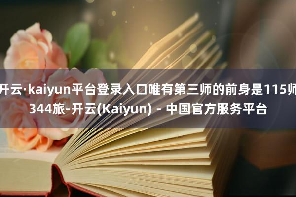 开云·kaiyun平台登录入口唯有第三师的前身是115师344旅-开云(Kaiyun) - 中国官方服务平台