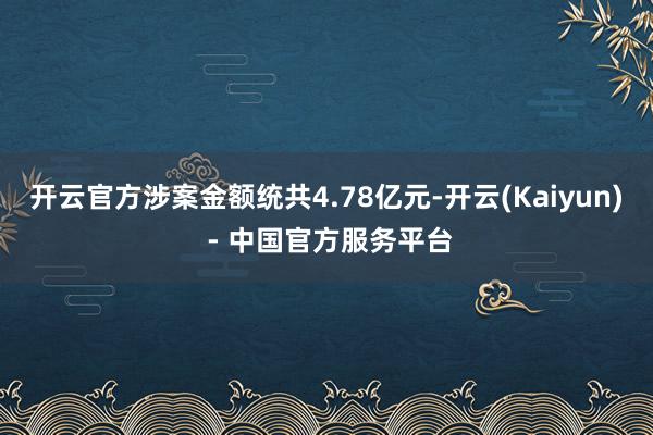 开云官方涉案金额统共4.78亿元-开云(Kaiyun) - 中国官方服务平台