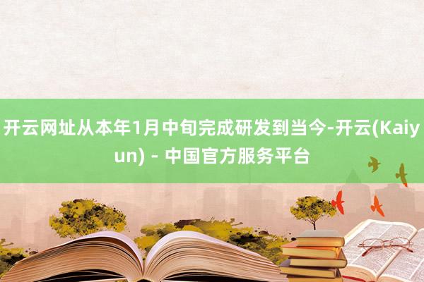 开云网址从本年1月中旬完成研发到当今-开云(Kaiyun) - 中国官方服务平台