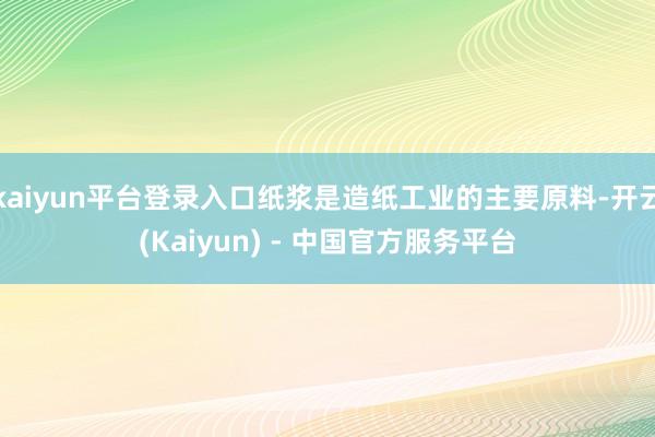kaiyun平台登录入口纸浆是造纸工业的主要原料-开云(Kaiyun) - 中国官方服务平台
