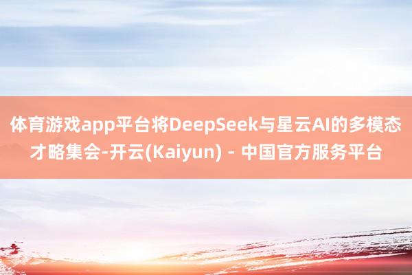 体育游戏app平台将DeepSeek与星云AI的多模态才略集会-开云(Kaiyun) - 中国官方服务平台