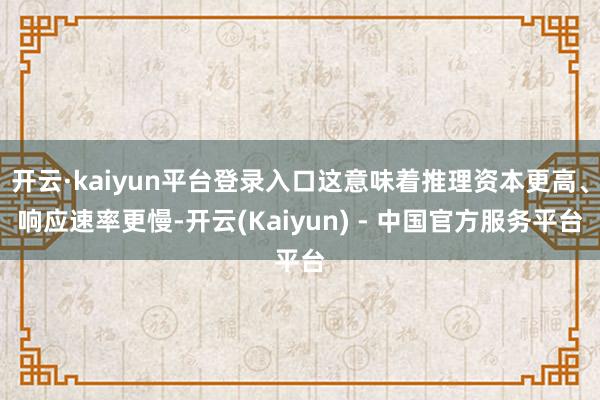 开云·kaiyun平台登录入口这意味着推理资本更高、响应速率更慢-开云(Kaiyun) - 中国官方服务平台