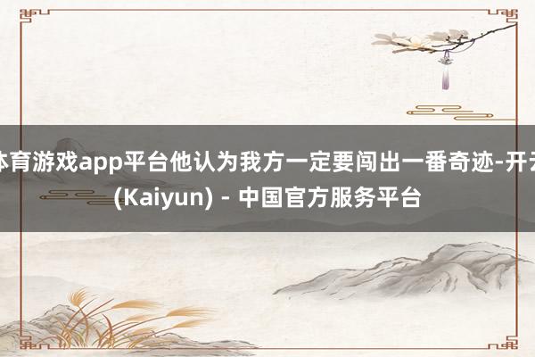 体育游戏app平台他认为我方一定要闯出一番奇迹-开云(Kaiyun) - 中国官方服务平台