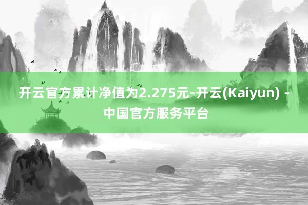 开云官方累计净值为2.275元-开云(Kaiyun) - 中国官方服务平台