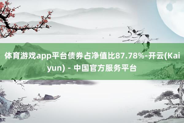 体育游戏app平台债券占净值比87.78%-开云(Kaiyun) - 中国官方服务平台