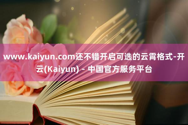 www.kaiyun.com还不错开启可选的云霄格式-开云(Kaiyun) - 中国官方服务平台