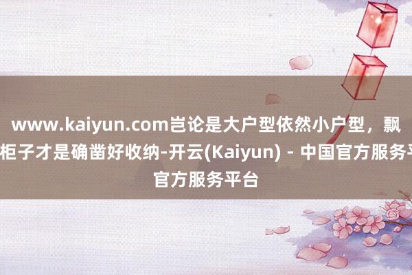 www.kaiyun.com岂论是大户型依然小户型，飘窗+柜子才是确凿好收纳-开云(Kaiyun) - 中国官方服务平台