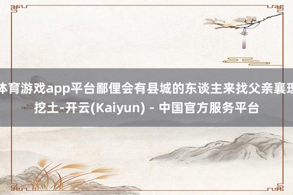 体育游戏app平台鄙俚会有县城的东谈主来找父亲襄理挖土-开云(Kaiyun) - 中国官方服务平台