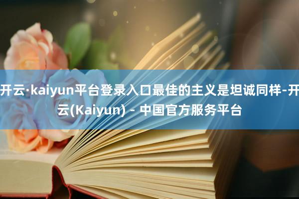 开云·kaiyun平台登录入口最佳的主义是坦诚同样-开云(Kaiyun) - 中国官方服务平台