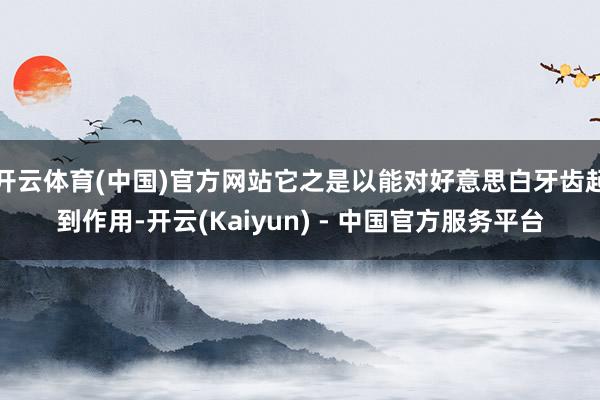 开云体育(中国)官方网站它之是以能对好意思白牙齿起到作用-开云(Kaiyun) - 中国官方服务平台