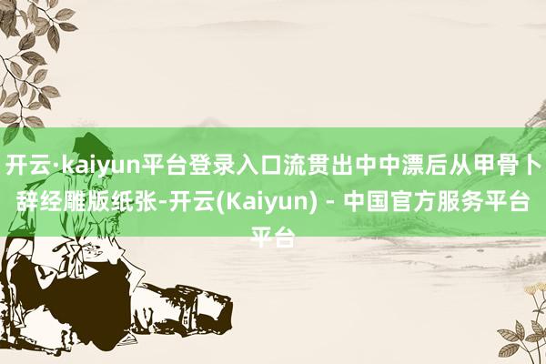 开云·kaiyun平台登录入口流贯出中中漂后从甲骨卜辞经雕版纸张-开云(Kaiyun) - 中国官方服务平台