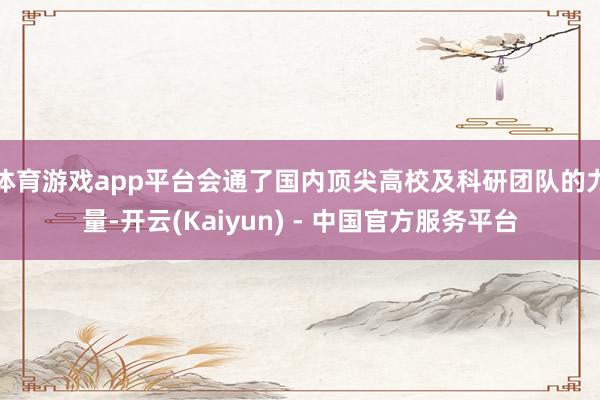 体育游戏app平台会通了国内顶尖高校及科研团队的力量-开云(Kaiyun) - 中国官方服务平台