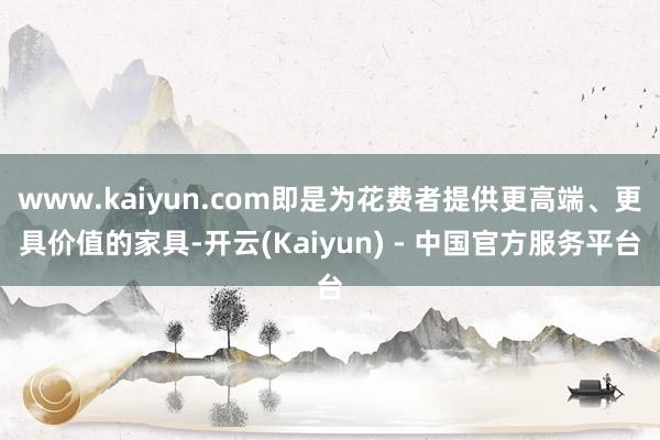 www.kaiyun.com即是为花费者提供更高端、更具价值的家具-开云(Kaiyun) - 中国官方服务平台