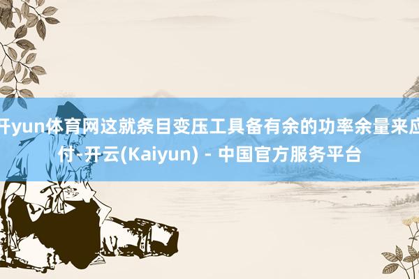 开yun体育网这就条目变压工具备有余的功率余量来应付-开云(Kaiyun) - 中国官方服务平台