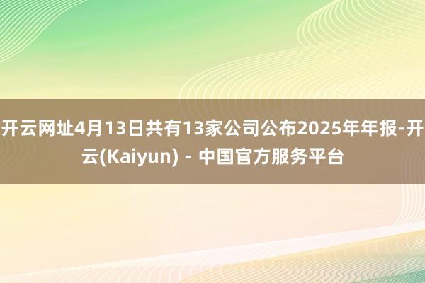 开云网址4月13日共有13家公司公布2025年年报-开云(Kaiyun) - 中国官方服务平台