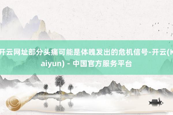 开云网址部分头痛可能是体魄发出的危机信号-开云(Kaiyun) - 中国官方服务平台