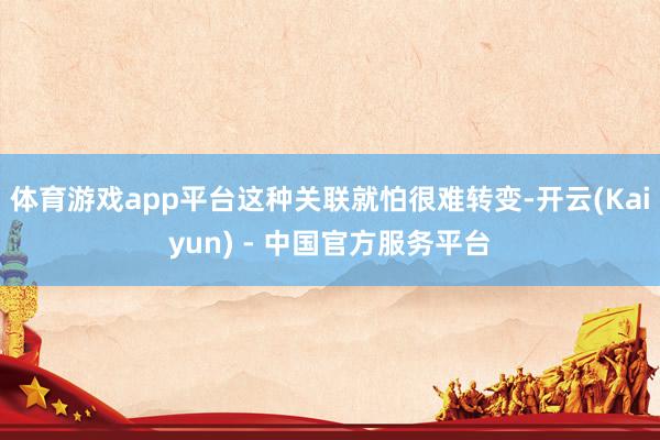 体育游戏app平台这种关联就怕很难转变-开云(Kaiyun) - 中国官方服务平台