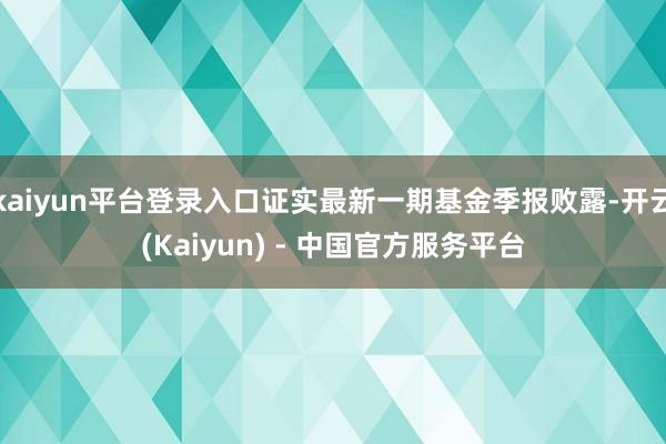 kaiyun平台登录入口证实最新一期基金季报败露-开云(Kaiyun) - 中国官方服务平台