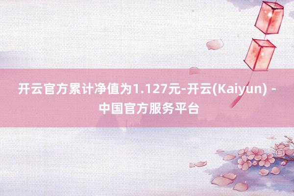 开云官方累计净值为1.127元-开云(Kaiyun) - 中国官方服务平台
