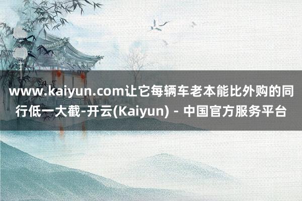 www.kaiyun.com让它每辆车老本能比外购的同行低一大截-开云(Kaiyun) - 中国官方服务平台