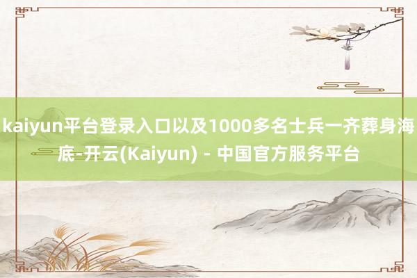 kaiyun平台登录入口以及1000多名士兵一齐葬身海底-开云(Kaiyun) - 中国官方服务平台