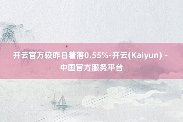 开云官方较昨日着落0.55%-开云(Kaiyun) - 中国官方服务平台