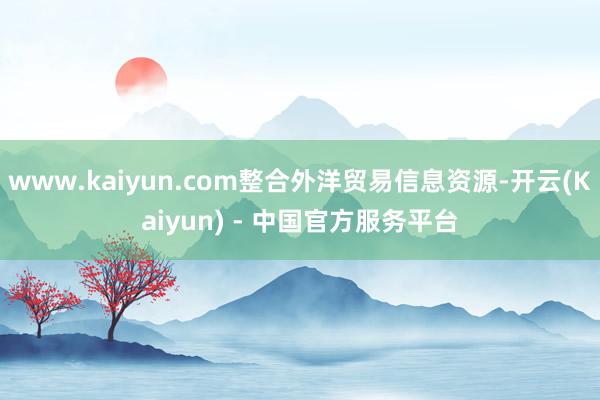 www.kaiyun.com整合外洋贸易信息资源-开云(Kaiyun) - 中国官方服务平台