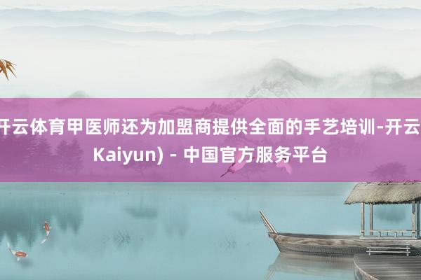开云体育甲医师还为加盟商提供全面的手艺培训-开云(Kaiyun) - 中国官方服务平台