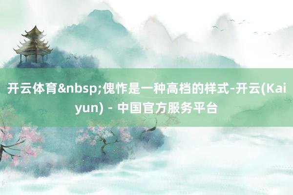 开云体育&nbsp;傀怍是一种高档的样式-开云(Kaiyun) - 中国官方服务平台