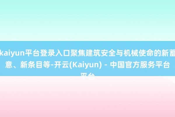 kaiyun平台登录入口聚焦建筑安全与机械使命的新蓄意、新条目等-开云(Kaiyun) - 中国官方服务平台